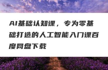 AI基础认知课，专为零基础打造的人工智能入门课百度网盘下载