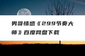 男哥情感《299节奏大师》百度网盘下载