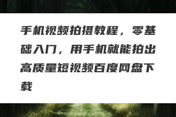 手机视频拍摄教程，零基础入门，用手机就能拍出高质量短视频百度网盘下载