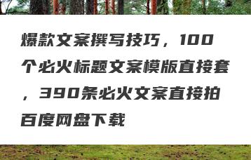 爆款文案撰写技巧，100个必火标题文案模版直接套，390条必火文案直接拍百度网盘下载