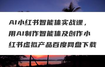 AI小红书智能体实战课，用AI制作智能体及创作小红书虚拟产品百度网盘下载