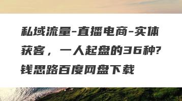 私域流量-直播电商-实体获客，一人起盘的36种?钱思路百度网盘下载
