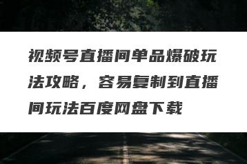 视频号直播间单品爆破玩法攻略，容易复制到直播间玩法百度网盘下载