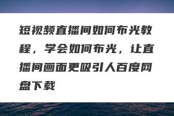 短视频直播间如何布光教程，学会如何布光，让直播间画面更吸引人百度网盘下载