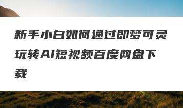 新手小白如何通过即梦可灵玩转AI短视频百度网盘下载