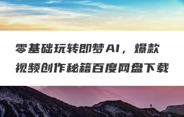 零基础玩转即梦AI，爆款视频创作秘籍百度网盘下载