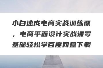 小白速成电商实战训练课，电商平面设计实战课零基础轻松学百度网盘下载