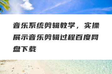 音乐系统剪辑教学，实操展示音乐剪辑过程百度网盘下载