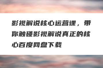 影视解说核心运营课，带你触碰影视解说真正的核心百度网盘下载