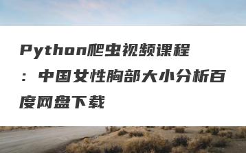 Python爬虫视频课程：中国女性胸部大小分析百度网盘下载