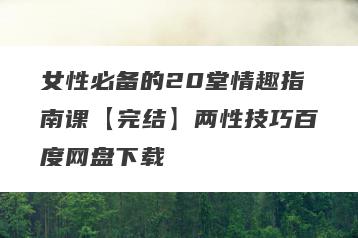 女性必备的20堂情趣指南课【完结】两性技巧百度网盘下载