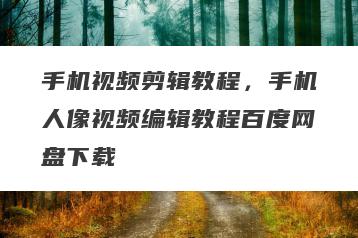 手机视频剪辑教程，手机人像视频编辑教程百度网盘下载