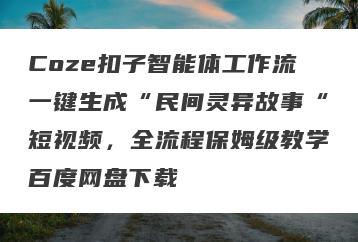Coze扣子智能体工作流一键生成“民间灵异故事“短视频，全流程保姆级教学百度网盘下载