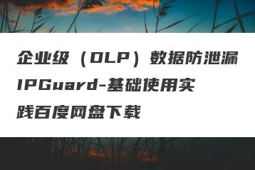 企业级（DLP）数据防泄漏IPGuard-基础使用实践百度网盘下载