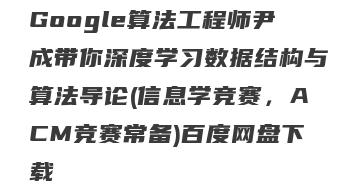 Google算法工程师尹成带你深度学习数据结构与算法导论(信息学竞赛，ACM竞赛常备)百度网盘下载