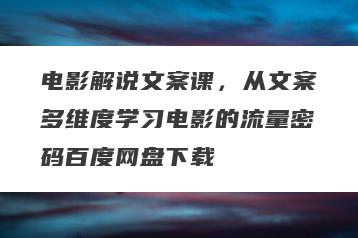 电影解说文案课，从文案多维度学习电影的流量密码百度网盘下载