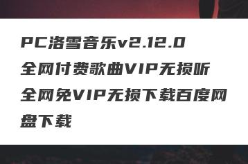 PC洛雪音乐v2.12.0全网付费歌曲VIP无损听 全网免VIP无损下载百度网盘下载