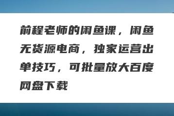 前程老师的闲鱼课，闲鱼无货源电商，独家运营出单技巧，可批量放大百度网盘下载