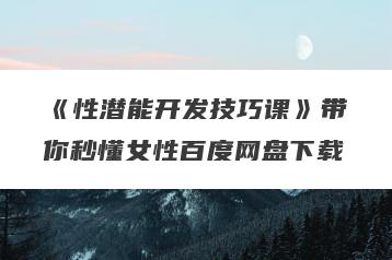 《性潜能开发技巧课》带你秒懂女性百度网盘下载