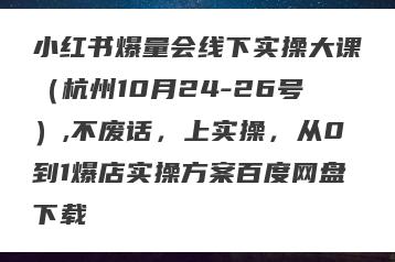 小红书爆量会线下实操大课（杭州10月24-26号）,不废话，上实操，从0到1爆店实操方案百度网盘下载
