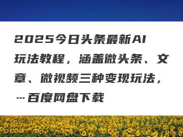2025今日头条最新AI玩法教程，涵盖微头条、文章、微视频三种变现玩法，…百度网盘下载