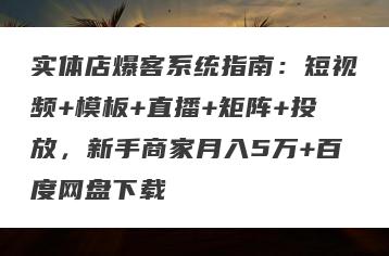 实体店爆客系统指南：短视频+模板+直播+矩阵+投放，新手商家月入5万+百度网盘下载