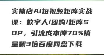 实体店AI短视频矩阵实战课：数字人/团购/矩阵SOP，引流成本降70%销量翻3倍百度网盘下载