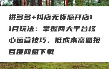 拼多多+抖店无货源开店11月玩法：掌握两大平台核心运营技巧，低成本高回报百度网盘下载