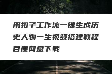 用扣子工作流一键生成历史人物一生视频搭建教程百度网盘下载
