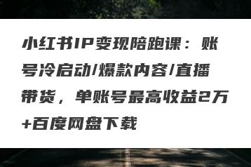小红书IP变现陪跑课：账号冷启动/爆款内容/直播带货，单账号最高收益2万+百度网盘下载