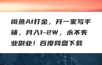 闲鱼AI打金，开一家写手铺，月入1-2W，永不失业副业！百度网盘下载