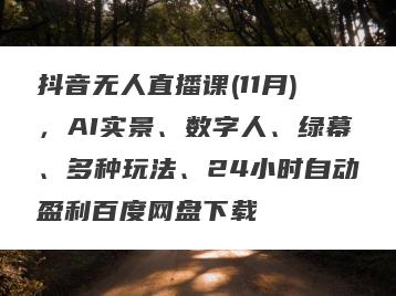 抖音无人直播课(11月)，AI实景、数字人、绿幕、多种玩法、24小时自动盈利百度网盘下载