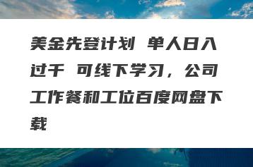 美金先登计划 单人日入过千 可线下学习，公司工作餐和工位百度网盘下载