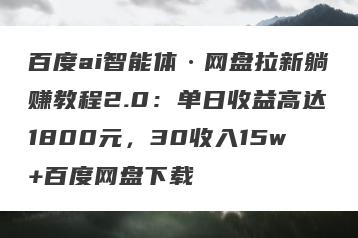 百度ai智能体·网盘拉新躺赚教程2.0：单日收益高达1800元，30收入15w+百度网盘下载