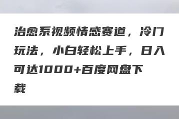 治愈系视频情感赛道，冷门玩法，小白轻松上手，日入可达1000+百度网盘下载
