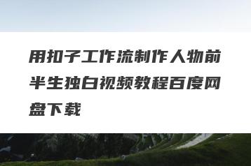 用扣子工作流制作人物前半生独白视频教程百度网盘下载