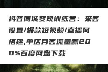 抖音同城变现训练营：来客设置/爆款短视频/直播间搭建,单店月客流量翻200%百度网盘下载
