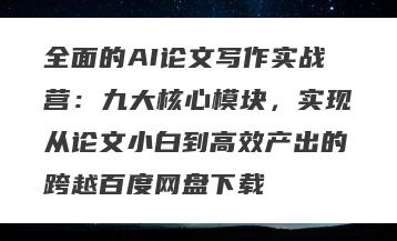 全面的AI论文写作实战营：九大核心模块，实现从论文小白到高效产出的跨越百度网盘下载
