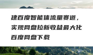 建百度智能体流量赛道，实现网盘拉新收益最大化百度网盘下载