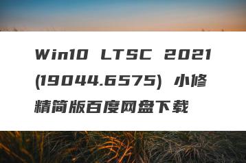 Win10 LTSC 2021(19044.6575) 小修精简版百度网盘下载