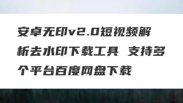 安卓无印v2.0短视频解析去水印下载工具 支持多个平台百度网盘下载