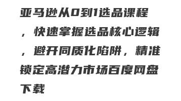 亚马逊从0到1选品课程，快速掌握选品核心逻辑，避开同质化陷阱，精准锁定高潜力市场百度网盘下载