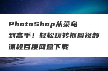 PhotoShop从菜鸟到高手！轻松玩转抠图视频课程百度网盘下载