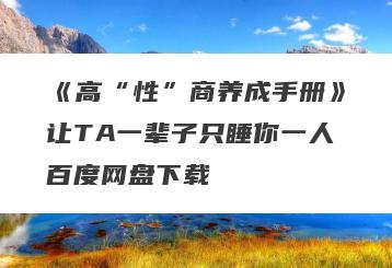 《高“性”商养成手册》让TA一辈子只睡你一人百度网盘下载