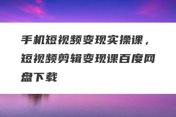 手机短视频变现实操课，短视频剪辑变现课百度网盘下载