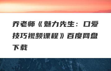 乔老师《魅力先生：口爱技巧视频课程》百度网盘下载