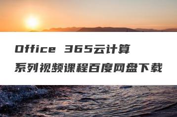 Office 365云计算系列视频课程百度网盘下载