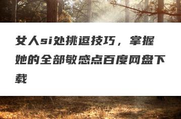 女人si处挑逗技巧，掌握她的全部敏感点百度网盘下载