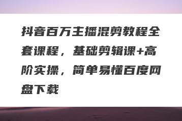 抖音百万主播混剪教程全套课程，基础剪辑课+高阶实操，简单易懂百度网盘下载