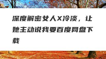 深度解密女人X冷淡，让她主动说我要百度网盘下载